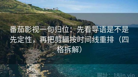 番茄影视一句归位：先看导语是不是先定性，再把剪辑按时间线重排（四格拆解）