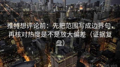 推特想评论前：先把范围写成边界句，再核对热度是不是放大偏差（证据复盘）