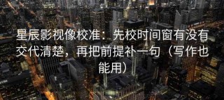 星辰影视像校准：先校时间窗有没有交代清楚，再把前提补一句（写作也能用）