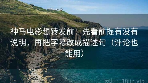 神马电影想转发前：先看前提有没有说明，再把字幕改成描述句（评论也能用）