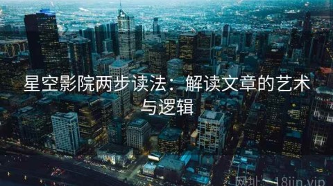 星空影院两步读法：解读文章的艺术与逻辑