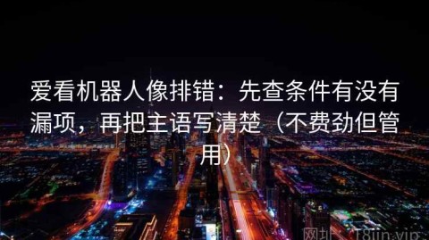 爱看机器人像排错：先查条件有没有漏项，再把主语写清楚（不费劲但管用）