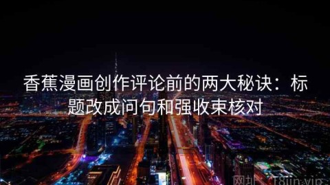 香蕉漫画创作评论前的两大秘诀：标题改成问句和强收束核对