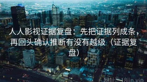 人人影视证据复盘：先把证据列成条，再回头确认推断有没有越级（证据复盘）