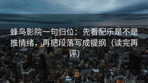 蜂鸟影院一句归位：先看配乐是不是推情绪，再把段落写成提纲（读完再评）