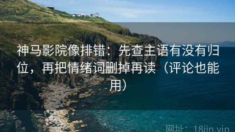 神马影院像排错：先查主语有没有归位，再把情绪词删掉再读（评论也能用）