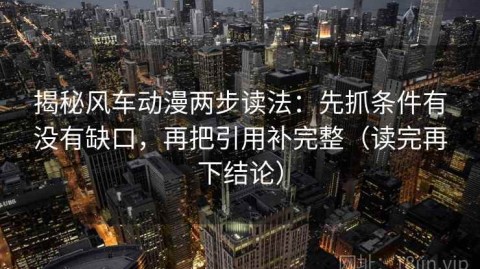 揭秘风车动漫两步读法：先抓条件有没有缺口，再把引用补完整（读完再下结论）