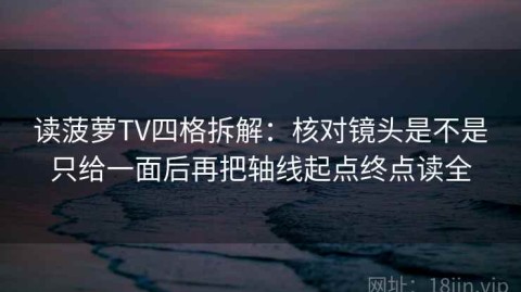读菠萝TV四格拆解：核对镜头是不是只给一面后再把轴线起点终点读全