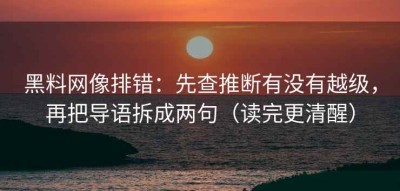 黑料网像排错：先查推断有没有越级，再把导语拆成两句（读完更清醒）