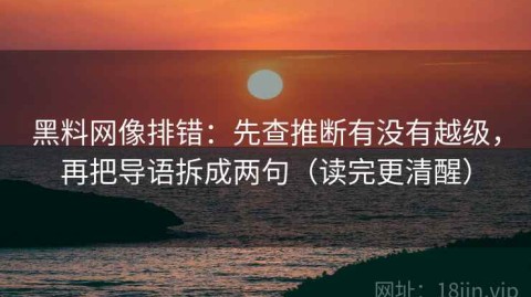 黑料网像排错：先查推断有没有越级，再把导语拆成两句（读完更清醒）