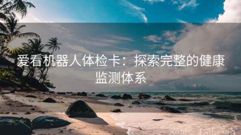 爱看机器人体检卡：探索完整的健康监测体系