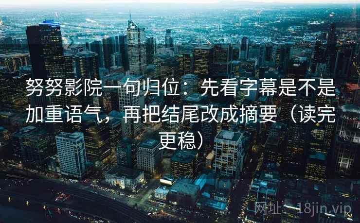 努努影院一句归位:先看字幕是不是加重语气,再把结尾改成摘要(读完更稳) 努努影院一句归位:先看字幕是不是加重语气,再把结尾改成摘要(读完更稳)