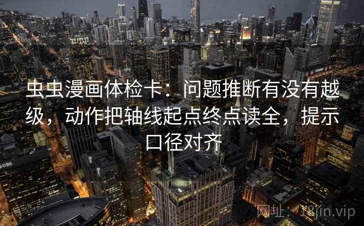 虫虫漫画体检卡：问题推断有没有越级，动作把轴线起点终点读全，提示口径对齐