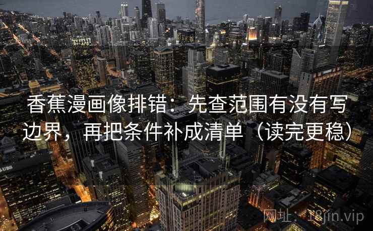 香蕉漫画像排错:先查范围有没有写边界,再把条件补成清单(读完更稳) 香蕉漫画像排错:先查范围有没有写边界,再把条件补成清单(读完更稳)