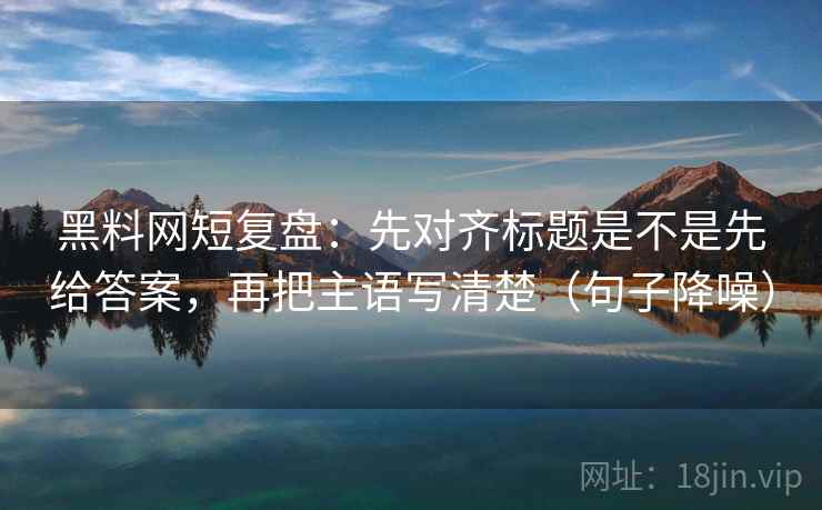 黑料网短复盘：先对齐标题是不是先给答案，再把主语写清楚（句子降噪）