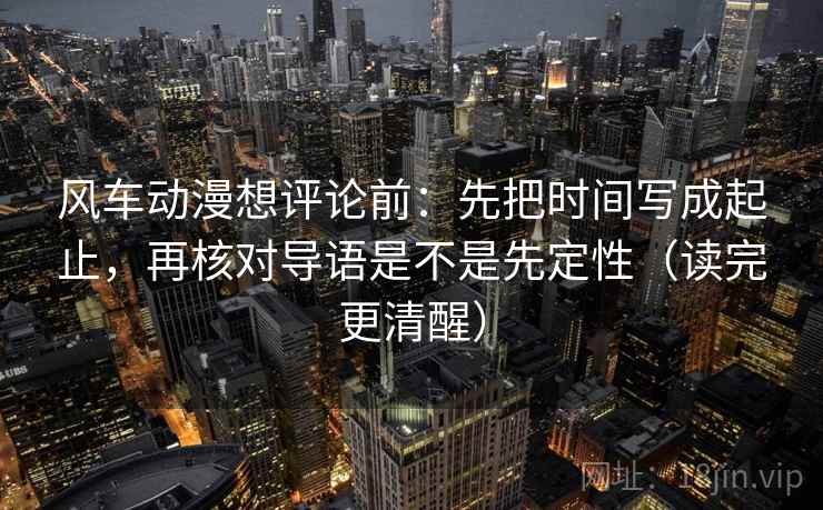 风车动漫想评论前:先把时间写成起止,再核对导语是不是先定性(读完更清醒) 风车动漫想评论前:先把时间写成起止,再核对导语是不是先定性(读完更清醒)
