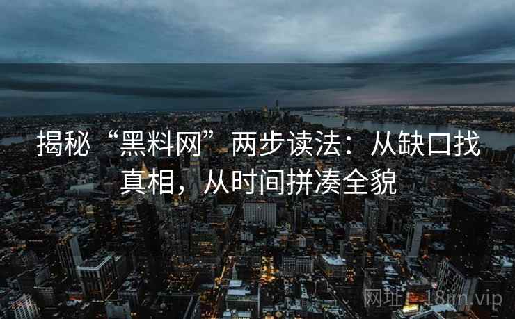 揭秘“黑料网”两步读法：从缺口找真相，从时间拼凑全貌