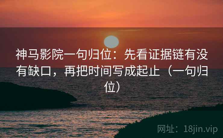 神马影院一句归位：先看证据链有没有缺口，再把时间写成起止（一句归位）