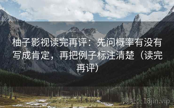 柚子影视读完再评:先问概率有没有写成肯定,再把例子标注清楚(读完再评) 柚子影视读完再评:先问概率有没有写成肯定,再把例子标注清楚(读完再评)