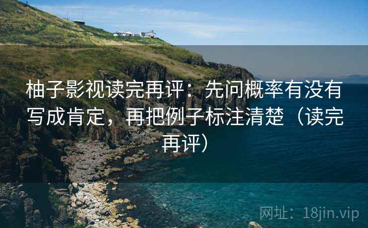 柚子影视读完再评:先问概率有没有写成肯定,再把例子标注清楚(读完再评) 柚子影视读完再评:先问概率有没有写成肯定,再把例子标注清楚(读完再评)