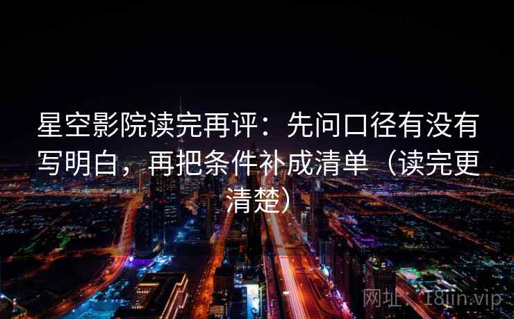星空影院读完再评：先问口径有没有写明白，再把条件补成清单（读完更清楚）