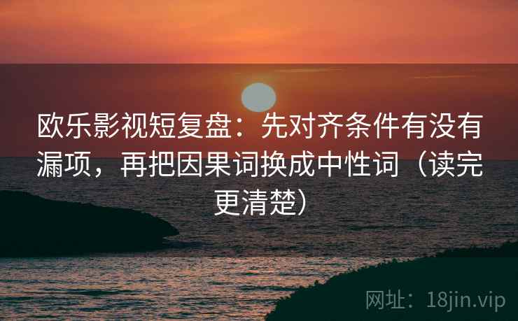 欧乐影视短复盘：先对齐条件有没有漏项，再把因果词换成中性词（读完更清楚）