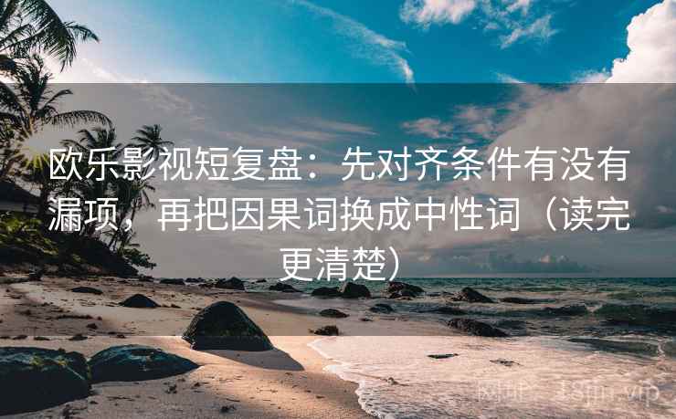 欧乐影视短复盘：先对齐条件有没有漏项，再把因果词换成中性词（读完更清楚）