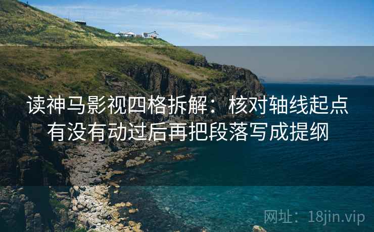 读神马影视四格拆解：核对轴线起点有没有动过后再把段落写成提纲