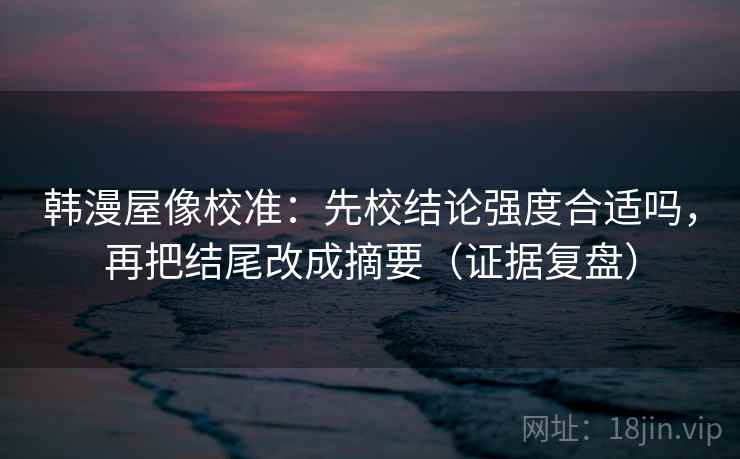 韩漫屋像校准：先校结论强度合适吗，再把结尾改成摘要（证据复盘）