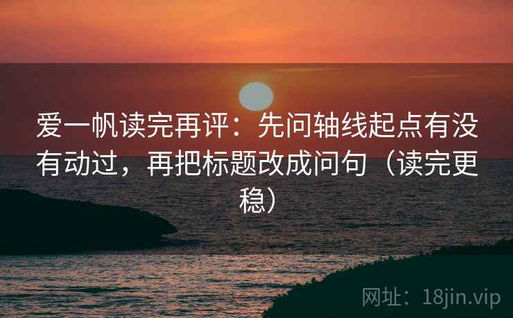 爱一帆读完再评：先问轴线起点有没有动过，再把标题改成问句（读完更稳）