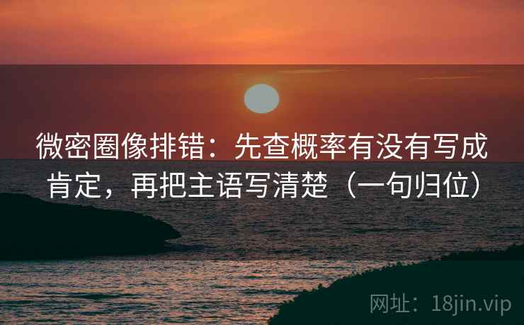 微密圈像排错：先查概率有没有写成肯定，再把主语写清楚（一句归位）