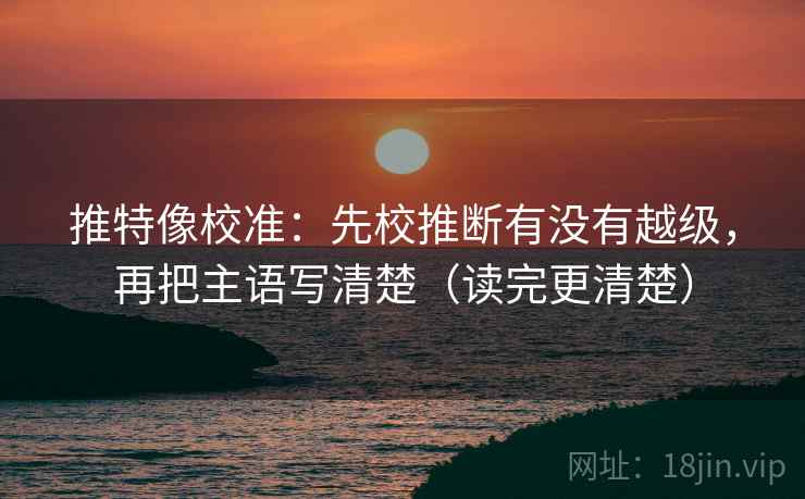 推特像校准:先校推断有没有越级,再把主语写清楚(读完更清楚) 推特像校准:先校推断有没有越级,再把主语写清楚(读完更清楚)