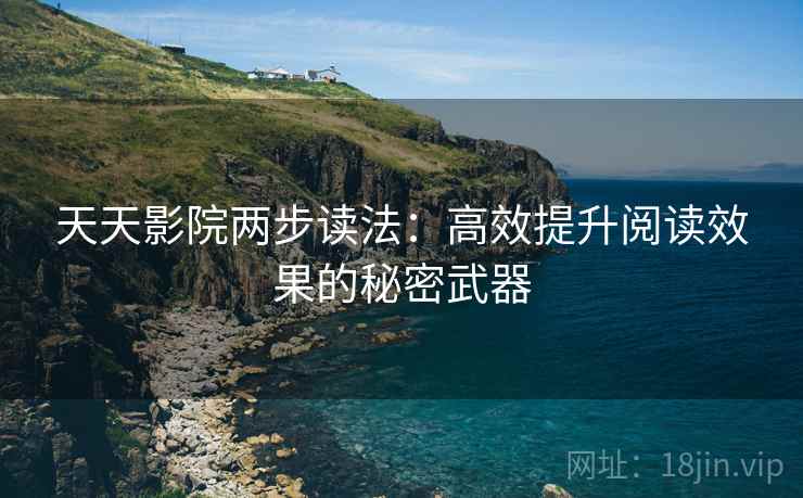 天天影院两步读法：高效提升阅读效果的秘密武器