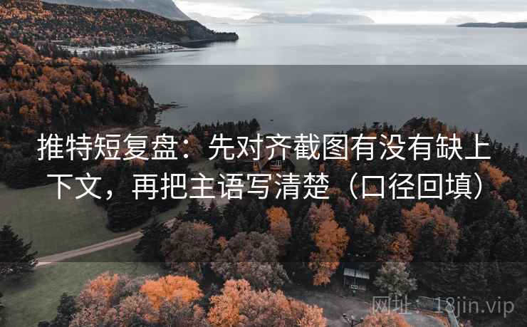 推特短复盘：先对齐截图有没有缺上下文，再把主语写清楚（口径回填）