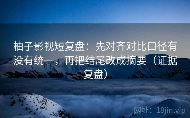柚子影视短复盘：先对齐对比口径有没有统一，再把结尾改成摘要（证据复盘）