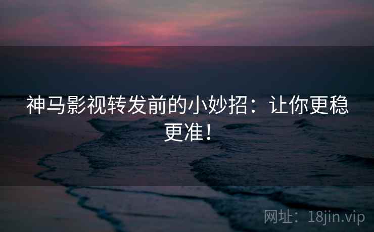 神马影视转发前的小妙招：让你更稳更准！