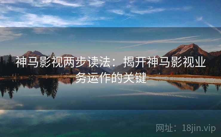 神马影视两步读法：揭开神马影视业务运作的关键