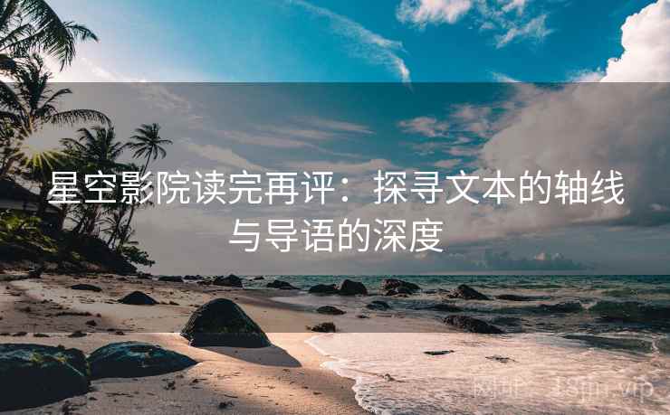 星空影院读完再评：探寻文本的轴线与导语的深度