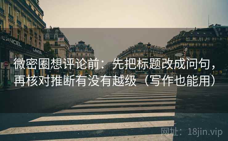 微密圈想评论前：先把标题改成问句，再核对推断有没有越级（写作也能用）