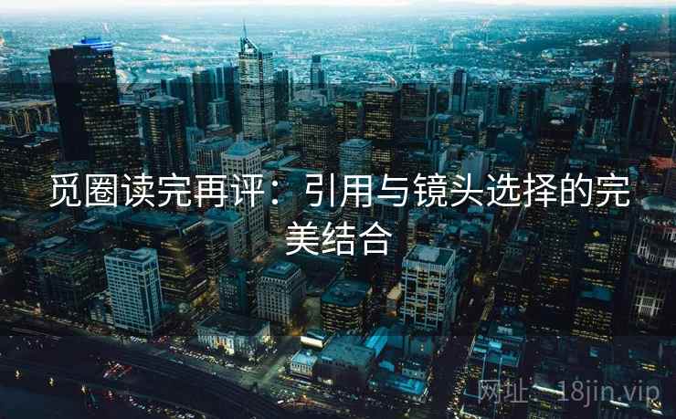 觅圈读完再评:引用与镜头选择的完美结合 觅圈读完再评:引用与镜头选择的完美结合