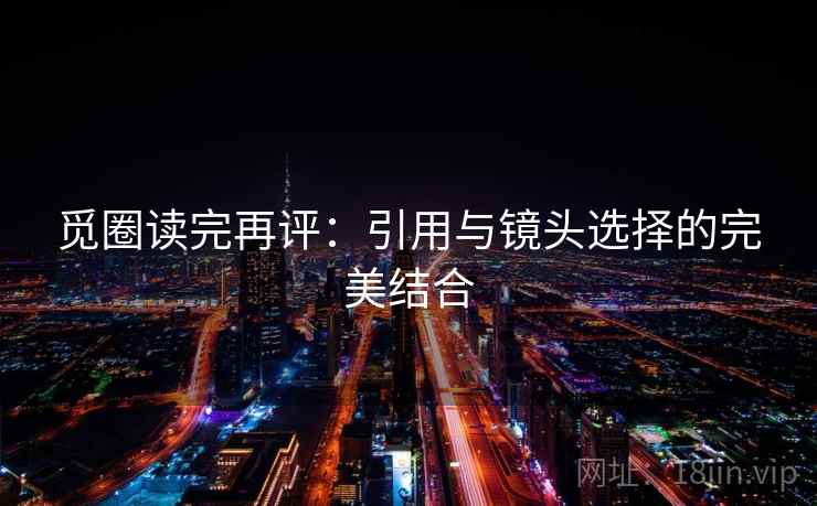 觅圈读完再评:引用与镜头选择的完美结合 觅圈读完再评:引用与镜头选择的完美结合