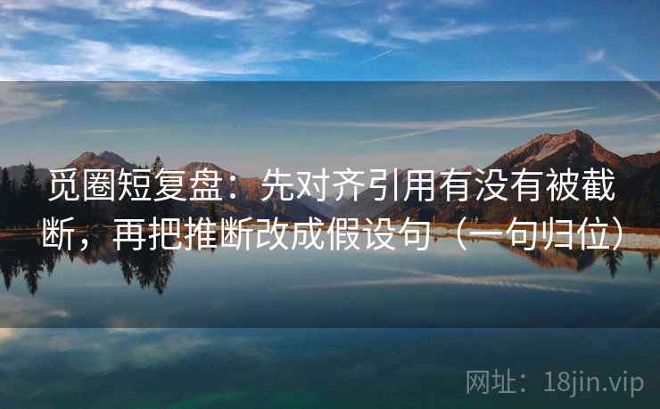 觅圈短复盘：先对齐引用有没有被截断，再把推断改成假设句（一句归位）