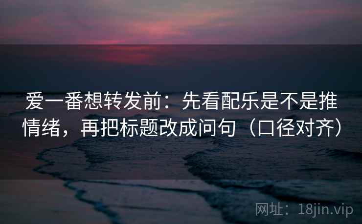 爱一番想转发前：先看配乐是不是推情绪，再把标题改成问句（口径对齐）
