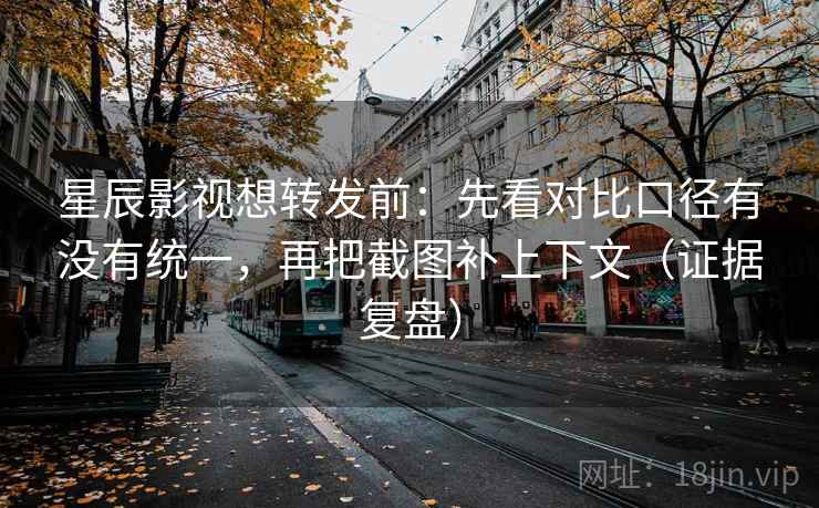 星辰影视想转发前：先看对比口径有没有统一，再把截图补上下文（证据复盘）