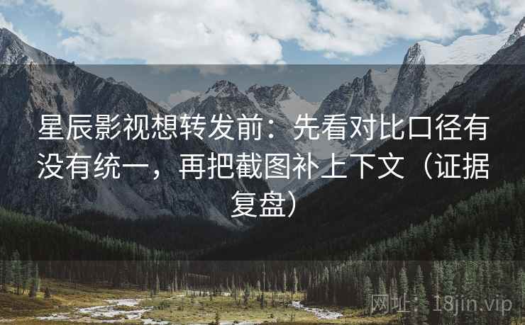 星辰影视想转发前：先看对比口径有没有统一，再把截图补上下文（证据复盘）