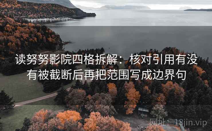 读努努影院四格拆解：核对引用有没有被截断后再把范围写成边界句