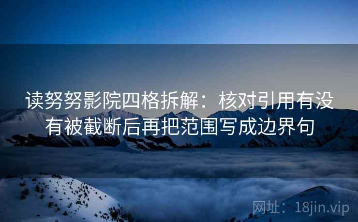 读努努影院四格拆解：核对引用有没有被截断后再把范围写成边界句