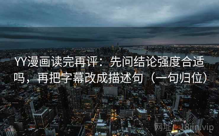 YY漫画读完再评：先问结论强度合适吗，再把字幕改成描述句（一句归位）
