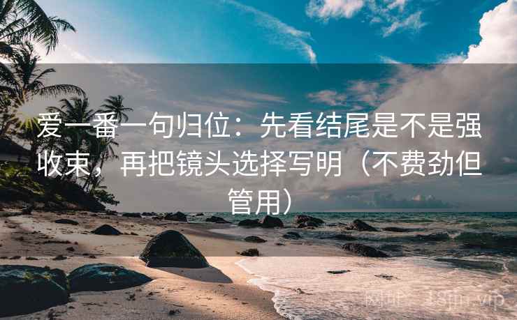 爱一番一句归位：先看结尾是不是强收束，再把镜头选择写明（不费劲但管用）