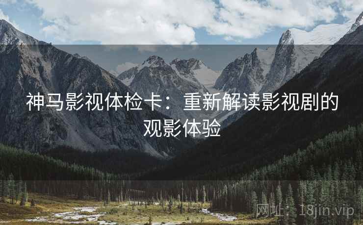 神马影视体检卡：重新解读影视剧的观影体验